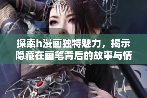 探索h漫画独特魅力，揭示隐藏在画笔背后的故事与情感