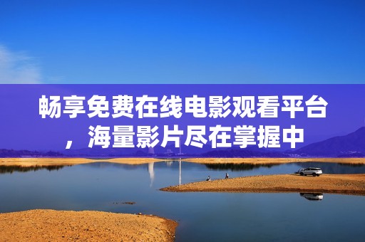 畅享免费在线电影观看平台，海量影片尽在掌握中