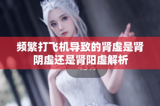 频繁打飞机导致的肾虚是肾阴虚还是肾阳虚解析
