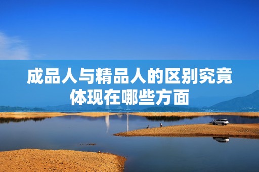 成品人与精品人的区别究竟体现在哪些方面