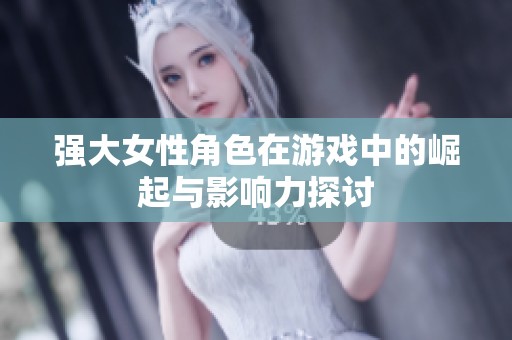 强大女性角色在游戏中的崛起与影响力探讨
