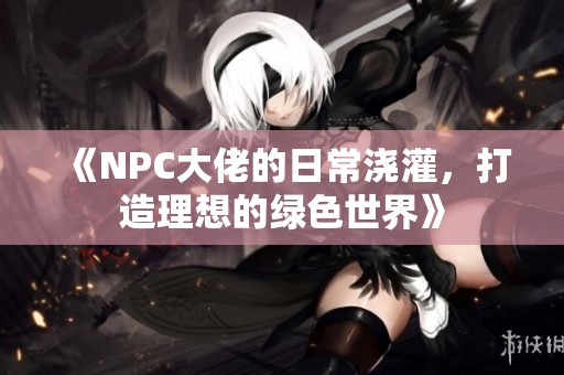 《NPC大佬的日常浇灌，打造理想的绿色世界》