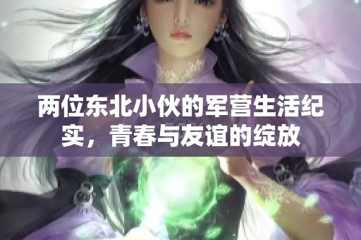 两位东北小伙的军营生活纪实，青春与友谊的绽放