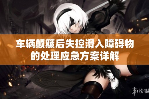 车辆颠簸后失控滑入障碍物的处理应急方案详解