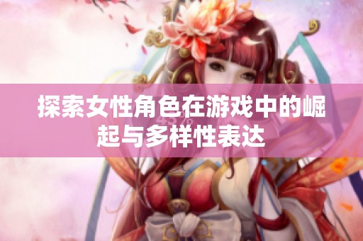 探索女性角色在游戏中的崛起与多样性表达