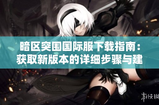 暗区突围国际服下载指南：获取新版本的详细步骤与建议