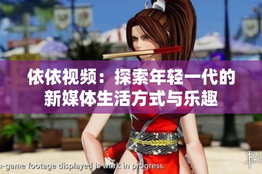 依依视频：探索年轻一代的新媒体生活方式与乐趣