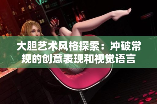 大胆艺术风格探索：冲破常规的创意表现和视觉语言