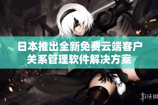 日本推出全新免费云端客户关系管理软件解决方案