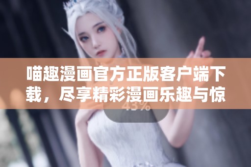 喵趣漫画官方正版客户端下载，尽享精彩漫画乐趣与惊喜