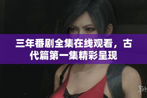 三年番剧全集在线观看，古代篇第一集精彩呈现