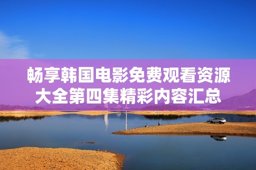 畅享韩国电影免费观看资源大全第四集精彩内容汇总