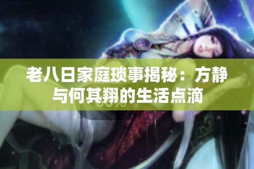 老八日家庭琐事揭秘：方静与何其翔的生活点滴
