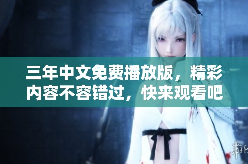 三年中文免费播放版，精彩内容不容错过，快来观看吧！
