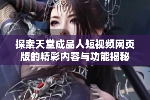 探索天堂成品人短视频网页版的精彩内容与功能揭秘