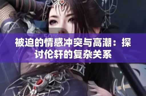 被迫的情感冲突与高潮：探讨伦轩的复杂关系