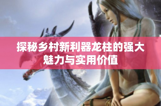 探秘乡村新利器龙柱的强大魅力与实用价值