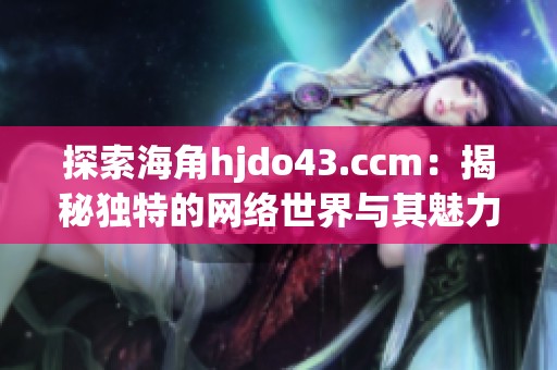 探索海角hjdo43.ccm：揭秘独特的网络世界与其魅力