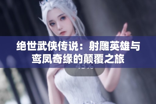 绝世武侠传说：射雕英雄与鸾凤奇缘的颠覆之旅