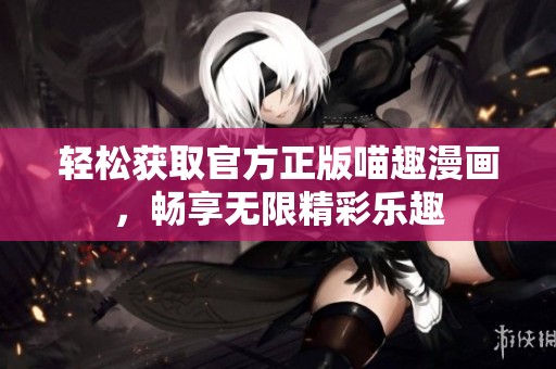轻松获取官方正版喵趣漫画，畅享无限精彩乐趣