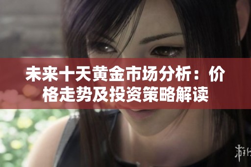 未来十天黄金市场分析：价格走势及投资策略解读