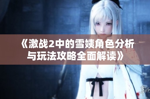《激战2中的雪姨角色分析与玩法攻略全面解读》