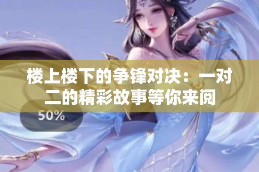 楼上楼下的争锋对决：一对二的精彩故事等你来阅