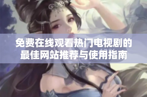 免费在线观看热门电视剧的最佳网站推荐与使用指南