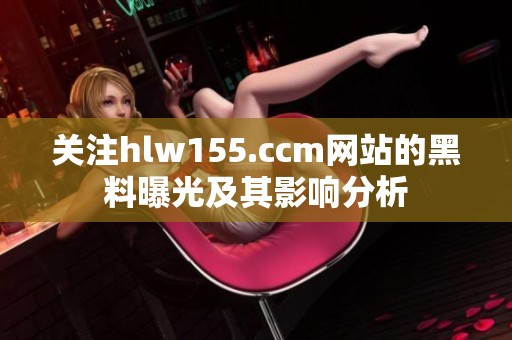 关注hlw155.ccm网站的黑料曝光及其影响分析