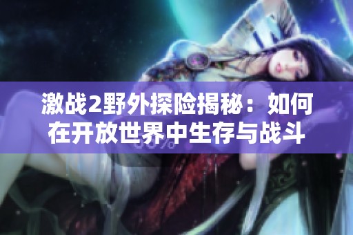 激战2野外探险揭秘：如何在开放世界中生存与战斗