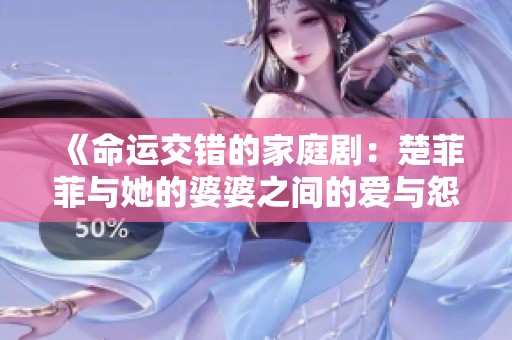 《命运交错的家庭剧：楚菲菲与她的婆婆之间的爱与怨》