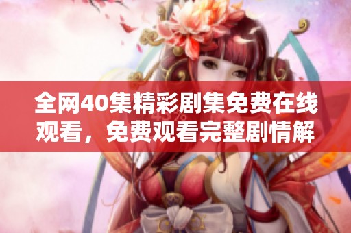 全网40集精彩剧集免费在线观看，免费观看完整剧情解析