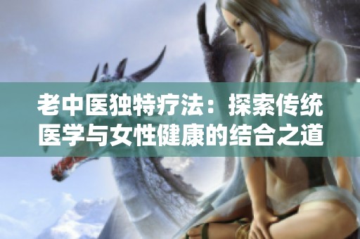 老中医独特疗法：探索传统医学与女性健康的结合之道