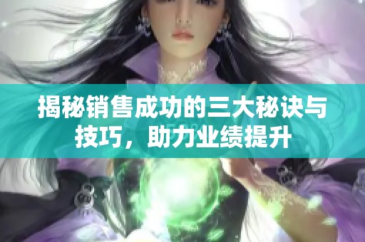 揭秘销售成功的三大秘诀与技巧，助力业绩提升