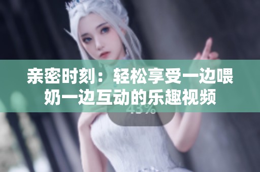 亲密时刻：轻松享受一边喂奶一边互动的乐趣视频