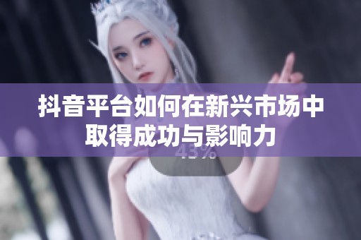 抖音平台如何在新兴市场中取得成功与影响力