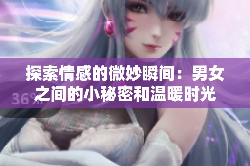 探索情感的微妙瞬间：男女之间的小秘密和温暖时光
