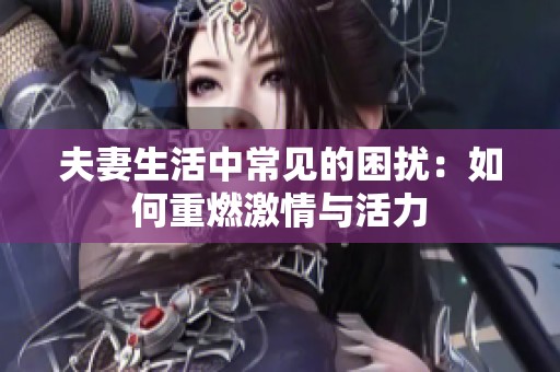 夫妻生活中常见的困扰：如何重燃激情与活力