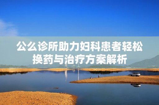 公么诊所助力妇科患者轻松换药与治疗方案解析