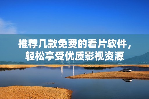 推荐几款免费的看片软件，轻松享受优质影视资源