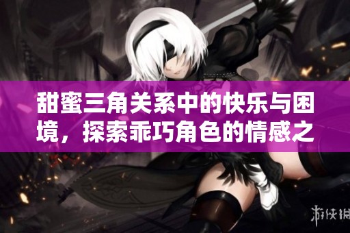 甜蜜三角关系中的快乐与困境，探索乖巧角色的情感之旅