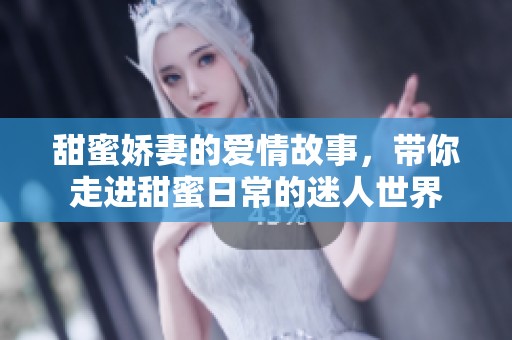 甜蜜娇妻的爱情故事，带你走进甜蜜日常的迷人世界