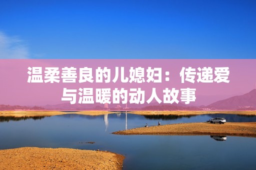 温柔善良的儿媳妇：传递爱与温暖的动人故事