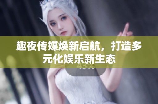 趣夜传媒焕新启航，打造多元化娱乐新生态