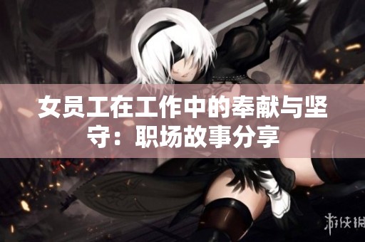 女员工在工作中的奉献与坚守：职场故事分享