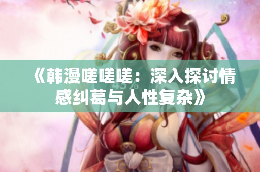 《韩漫嗟嗟嗟：深入探讨情感纠葛与人性复杂》