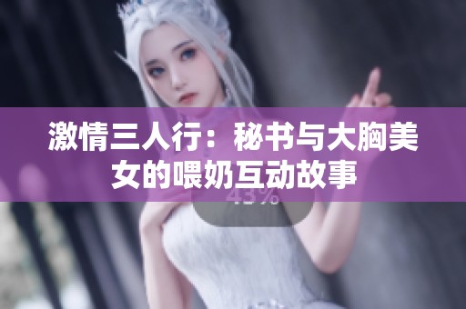 激情三人行：秘书与大胸美女的喂奶互动故事
