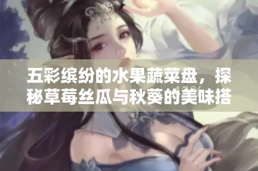 五彩缤纷的水果蔬菜盘，探秘草莓丝瓜与秋葵的美味搭配