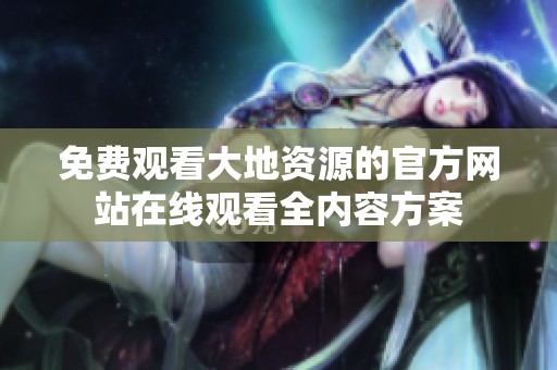 免费观看大地资源的官方网站在线观看全内容方案