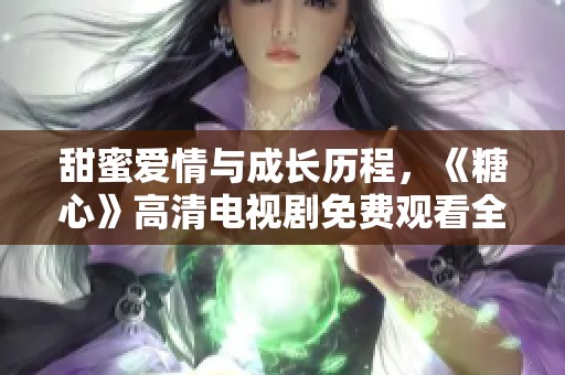 甜蜜爱情与成长历程，《糖心》高清电视剧免费观看全网热播